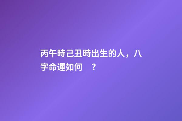 丙午時己丑時出生的人，八字命運如何？
